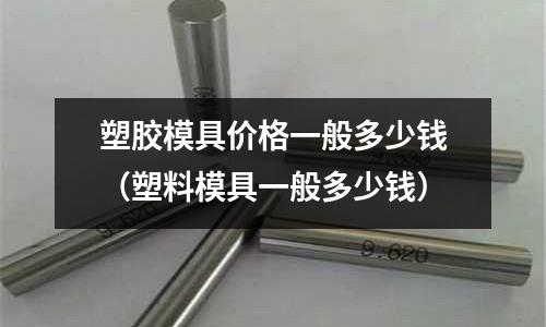 塑膠模具價格一般多少錢（塑料模具一般多少錢）