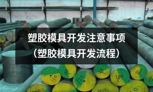 塑膠模具開發(fā)注意事項(xiàng)（塑膠模具開發(fā)流程）