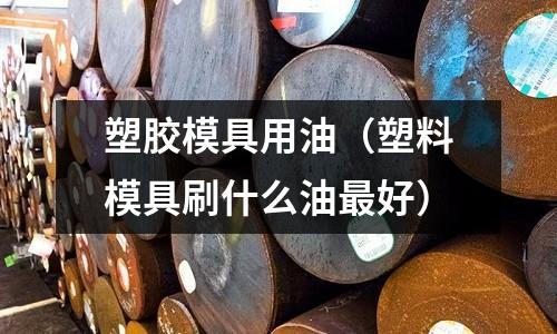 塑膠模具用油（塑料模具刷什么油最好）