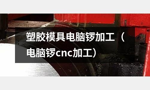 塑膠模具電腦鑼加工（電腦鑼cnc加工）