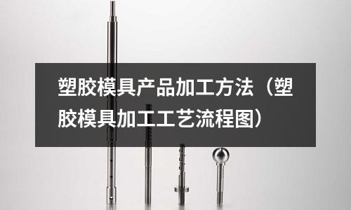 塑膠模具產(chǎn)品加工方法（塑膠模具加工工藝流程圖）