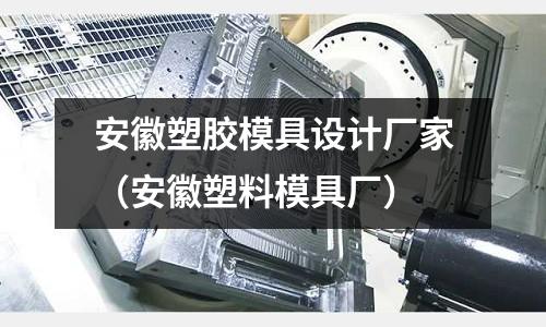 安徽塑膠模具設(shè)計廠家（安徽塑料模具廠）