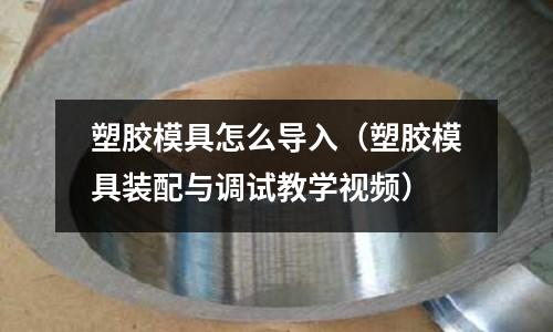 塑膠模具怎么導(dǎo)入（塑膠模具裝配與調(diào)試教學(xué)視頻）