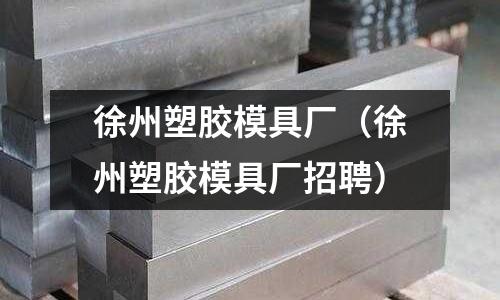 徐州塑膠模具廠（徐州塑膠模具廠招聘）