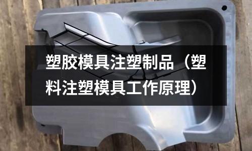 塑膠模具注塑制品（塑料注塑模具工作原理）