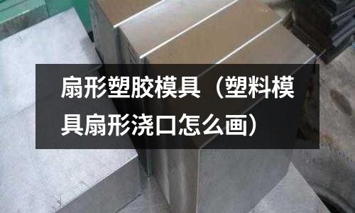 扇形塑膠模具（塑料模具扇形澆口怎么畫）