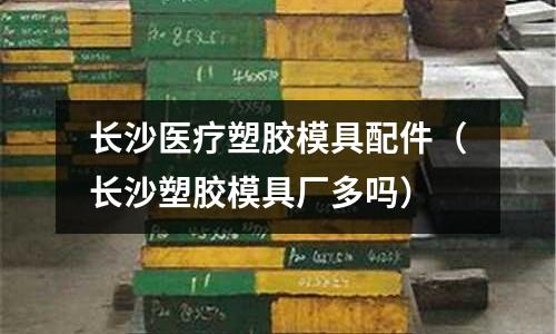 長沙醫(yī)療塑膠模具配件（長沙塑膠模具廠多嗎）