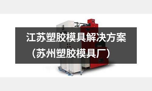 江蘇塑膠模具解決方案（蘇州塑膠模具廠）