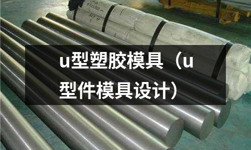 u型塑膠模具（u型件模具設(shè)計）