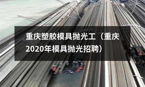 重慶塑膠模具拋光工（重慶2020年模具拋光招聘）