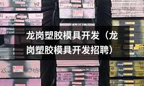 龍崗塑膠模具開發(fā)（龍崗塑膠模具開發(fā)招聘）