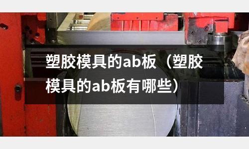 塑膠模具的ab板（塑膠模具的ab板有哪些）