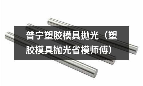 普寧塑膠模具拋光（塑膠模具拋光省模師傅）