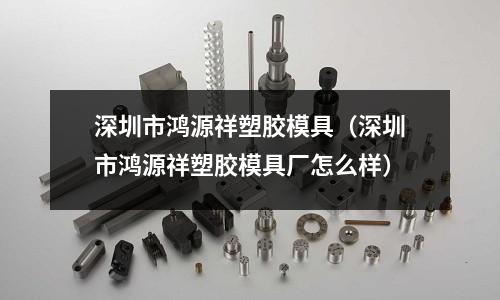 深圳市鴻源祥塑膠模具（深圳市鴻源祥塑膠模具廠怎么樣）