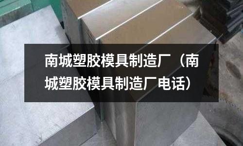 南城塑膠模具制造廠（南城塑膠模具制造廠電話）