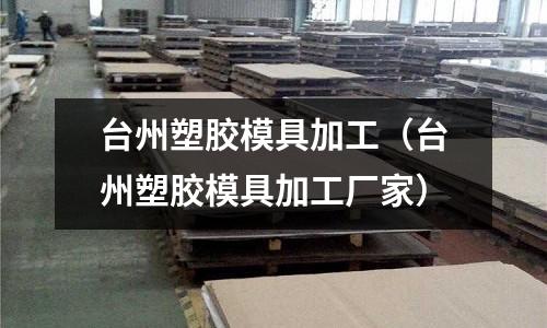 臺州塑膠模具加工（臺州塑膠模具加工廠家）