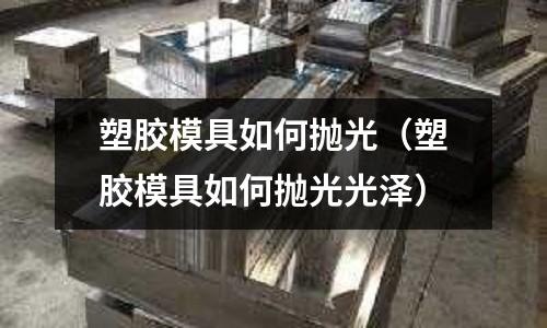 塑膠模具如何拋光（塑膠模具如何拋光光澤）