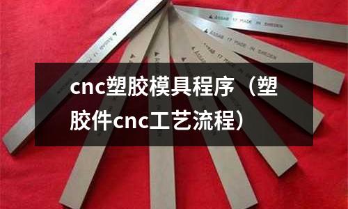 cnc塑膠模具程序（塑膠件cnc工藝流程）