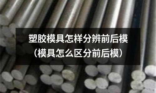 塑膠模具怎樣分辨前后模（模具怎么區(qū)分前后模）