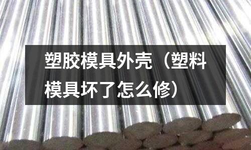 塑膠模具外殼（塑料模具壞了怎么修）