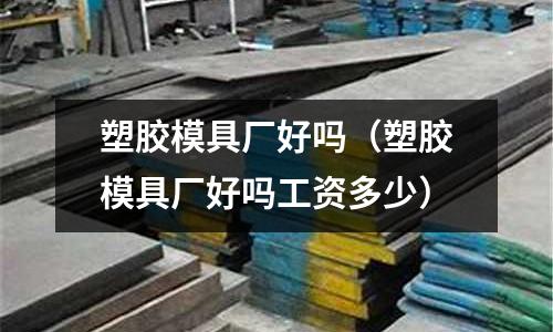 塑膠模具廠好嗎（塑膠模具廠好嗎工資多少）