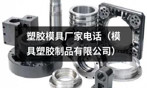 塑膠模具廠家電話（模具塑膠制品有限公司）