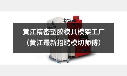 黃江精密塑膠模具模架工廠（黃江最新招聘模切師傅）