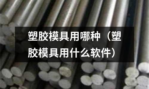 塑膠模具用哪種（塑膠模具用什么軟件）