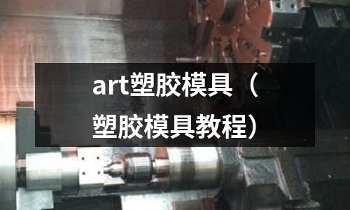 art塑膠模具（塑膠模具教程）