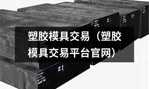 塑膠模具交易（塑膠模具交易平臺官網(wǎng)）