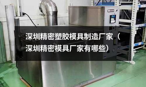 深圳精密塑膠模具制造廠家（深圳精密模具廠家有哪些）