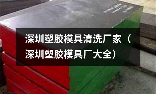 深圳塑膠模具清洗廠家（深圳塑膠模具廠大全）