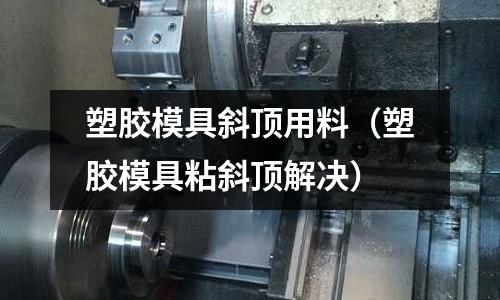 塑膠模具斜頂用料（塑膠模具粘斜頂解決）