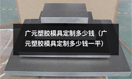 廣元塑膠模具定制多少錢（廣元塑膠模具定制多少錢一平）