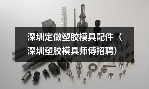 深圳定做塑膠模具配件（深圳塑膠模具師傅招聘）