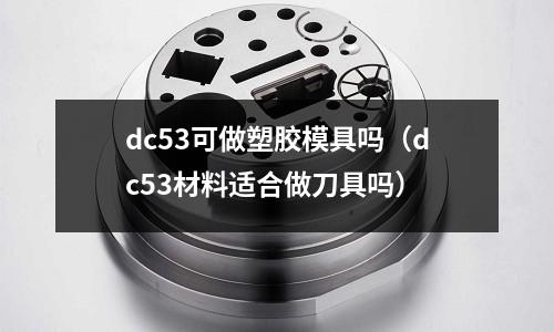 dc53可做塑膠模具嗎（dc53材料適合做刀具嗎）