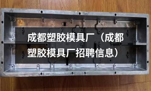 成都塑膠模具廠（成都塑膠模具廠招聘信息）