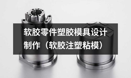 軟膠零件塑膠模具設(shè)計制作（軟膠注塑粘模）