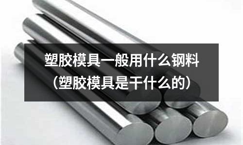 塑膠模具一般用什么鋼料（塑膠模具是干什么的）