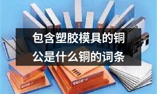 包含塑膠模具的銅公是什么銅的詞條