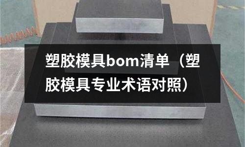 塑膠模具bom清單（塑膠模具專業(yè)術(shù)語對照）