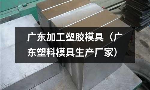 廣東加工塑膠模具（廣東塑料模具生產廠家）