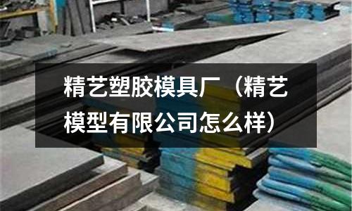 精藝塑膠模具廠（精藝模型有限公司怎么樣）