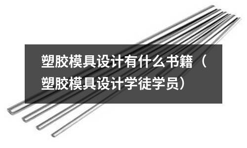 塑膠模具設(shè)計(jì)有什么書籍（塑膠模具設(shè)計(jì)學(xué)徒學(xué)員）