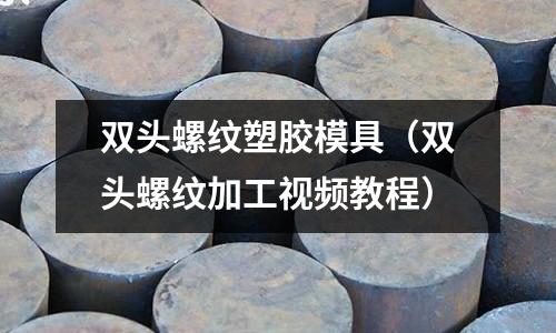 雙頭螺紋塑膠模具（雙頭螺紋加工視頻教程）