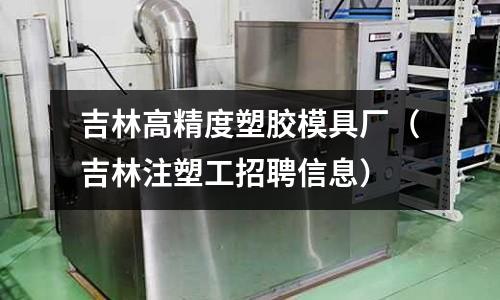 吉林高精度塑膠模具廠（吉林注塑工招聘信息）