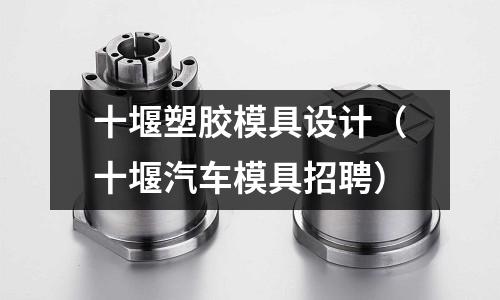 十堰塑膠模具設(shè)計(jì)（十堰汽車(chē)模具招聘）