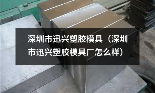 深圳市迅興塑膠模具（深圳市迅興塑膠模具廠怎么樣）