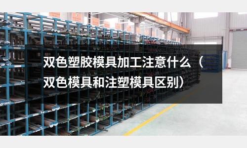 雙色塑膠模具加工注意什么（雙色模具和注塑模具區(qū)別）