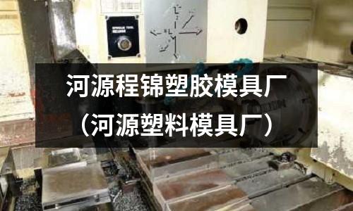 河源程錦塑膠模具廠（河源塑料模具廠）